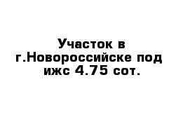 Участок в г.Новороссийске под  ижс 4.75 сот.
